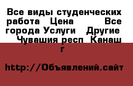 Все виды студенческих работа › Цена ­ 100 - Все города Услуги » Другие   . Чувашия респ.,Канаш г.